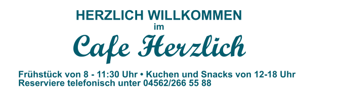 HERZLICH WILLKOMMEN im Cafe Herzlich Frühstück von 8 - 11:30 Uhr • Kuchen und Snacks von 12-18 Uhr Reserviere telefonisch unter 04562/266 55 88